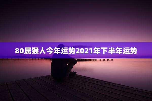 80属猴人今年运势2021年下半年运势
