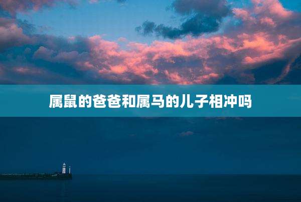 属鼠的爸爸和属马的儿子相冲吗