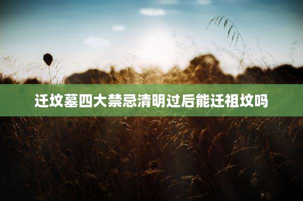 迁坟墓四大禁忌清明过后能迁祖坟吗