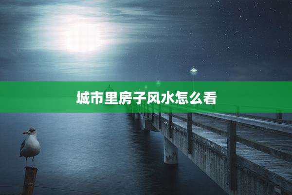 城市里房子风水怎么看