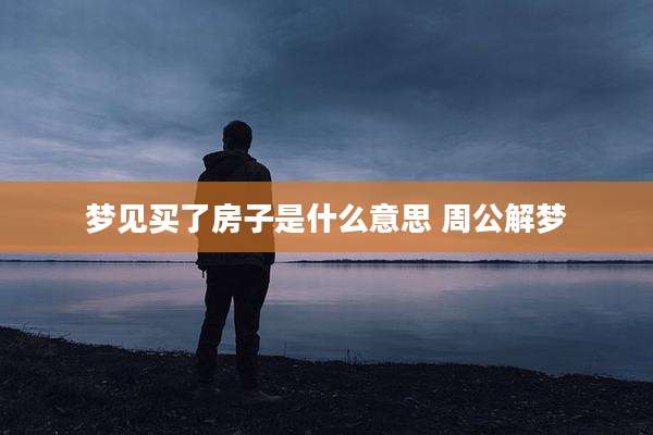梦见买了房子是什么意思 周公解梦