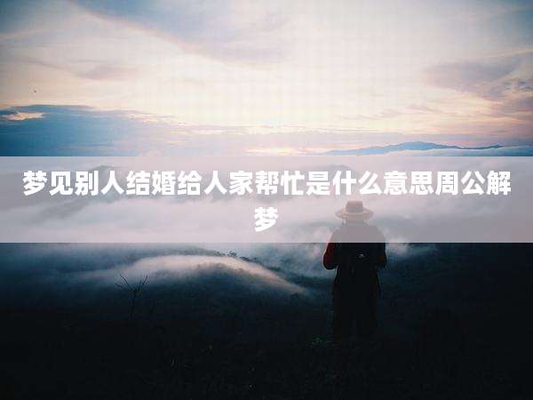 梦见别人结婚给人家帮忙是什么意思周公解梦