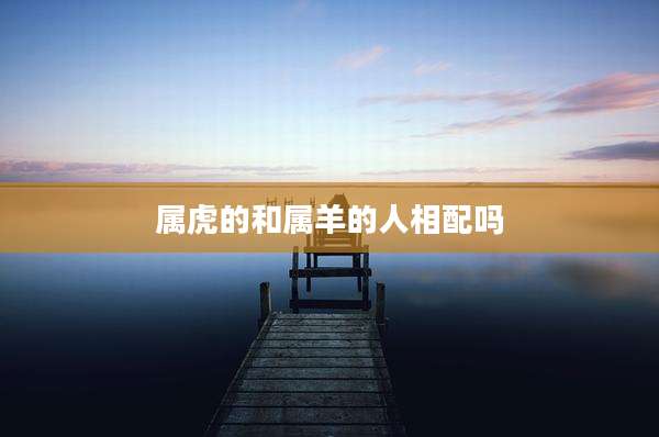 属虎的和属羊的人相配吗
