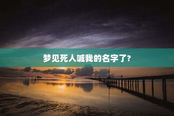 梦见死人喊我的名字了?