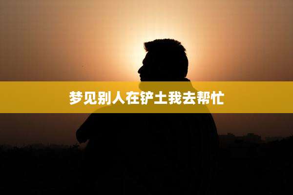 梦见别人在铲土我去帮忙