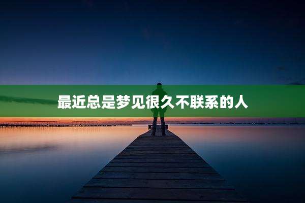 最近总是梦见很久不联系的人