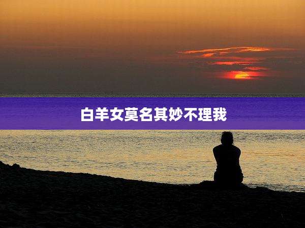 白羊女莫名其妙不理我