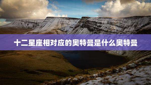十二星座相对应的奥特曼是什么奥特曼