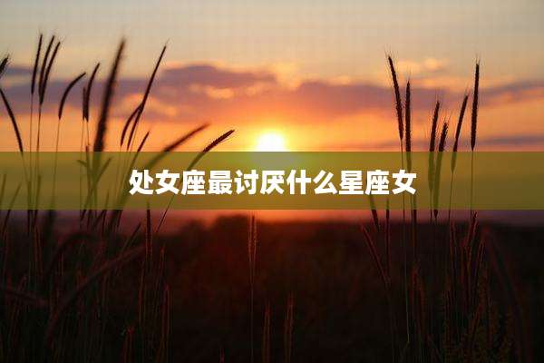 处女座最讨厌什么星座女