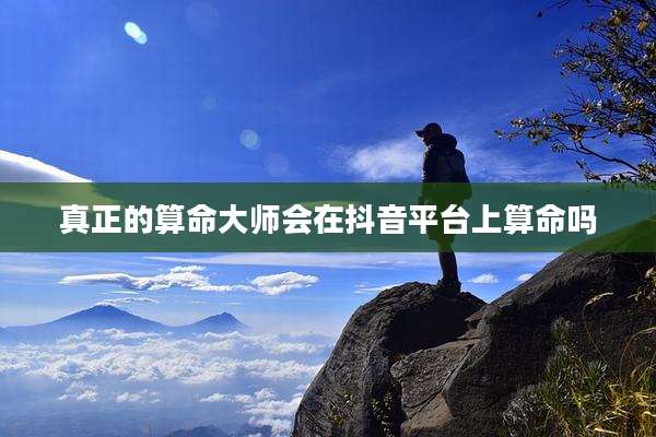 真正的算命大师会在抖音平台上算命吗