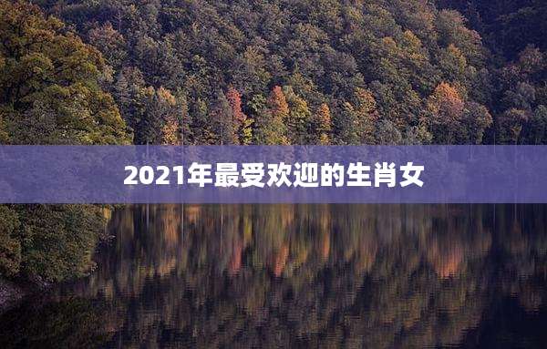 2021年最受欢迎的生肖女