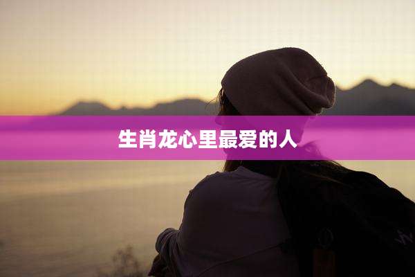 生肖龙心里最爱的人