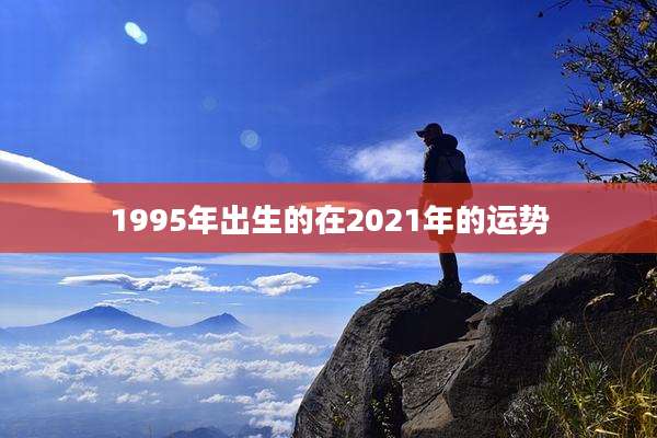 1995年出生的在2021年的运势