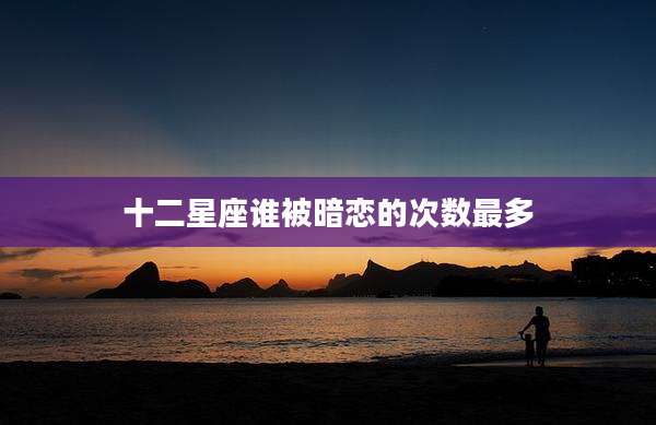 十二星座谁被暗恋的次数最多