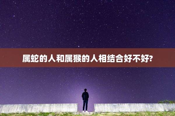 属蛇的人和属猴的人相结合好不好?