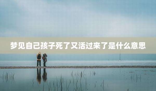 梦见自己孩子死了又活过来了是什么意思
