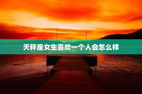 天秤座女生喜欢一个人会怎么样