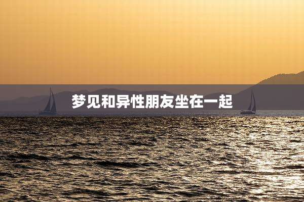 梦见和异性朋友坐在一起