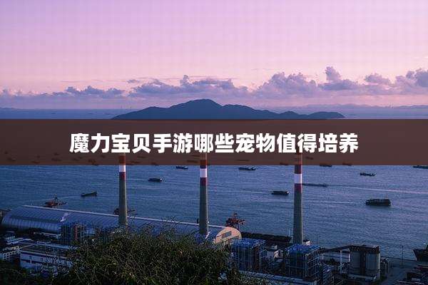 魔力宝贝手游哪些宠物值得培养