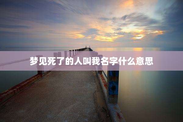梦见死了的人叫我名字什么意思