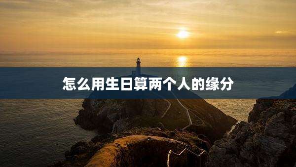 怎么用生日算两个人的缘分