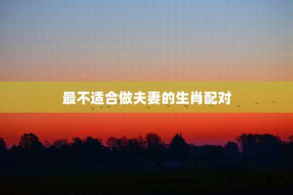 最不适合做夫妻的生肖配对