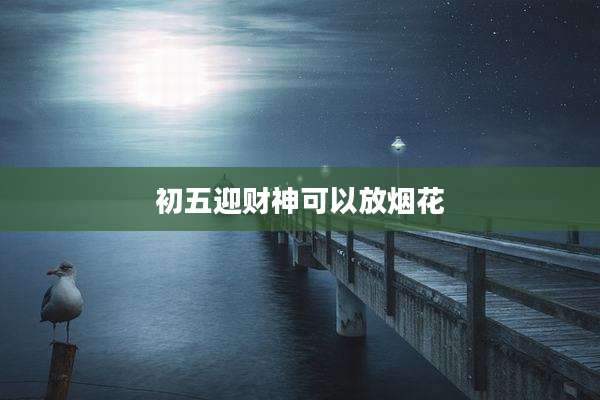 初五迎财神可以放烟花
