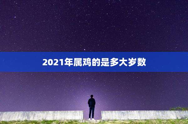 2021年属鸡的是多大岁数
