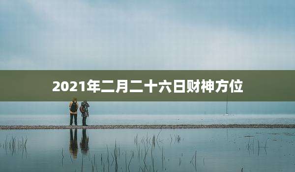 2021年二月二十六日财神方位