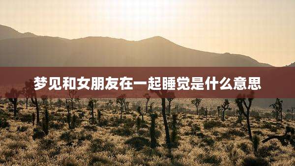 梦见和女朋友在一起睡觉是什么意思