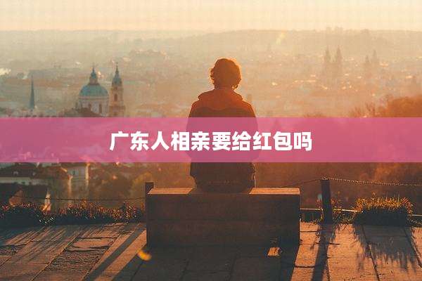 广东人相亲要给红包吗