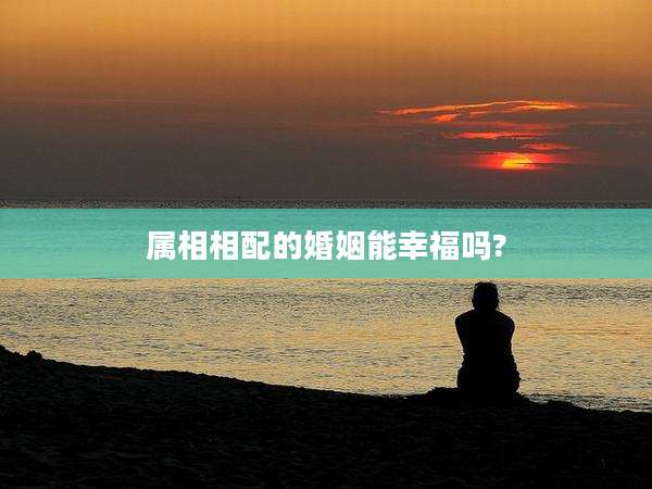 属相相配的婚姻能幸福吗?