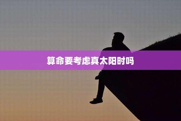 算命要考虑真太阳时吗