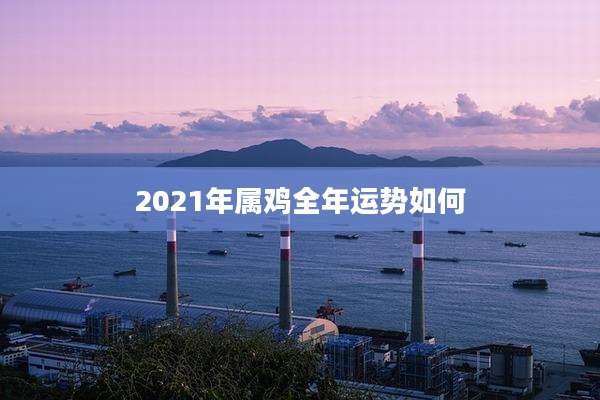 2021年属鸡全年运势如何