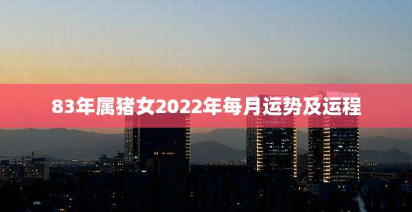 83年属猪女2022年每月运势及运程