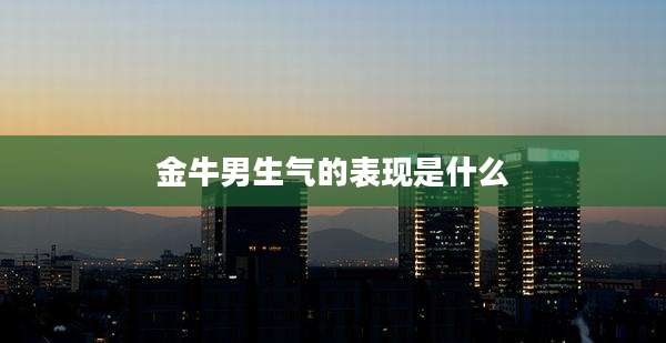 金牛男生气的表现是什么