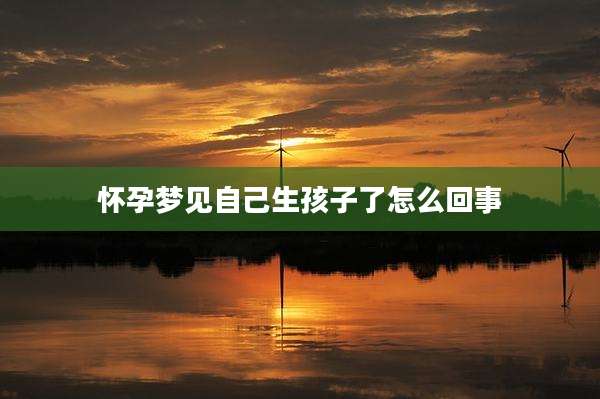 怀孕梦见自己生孩子了怎么回事