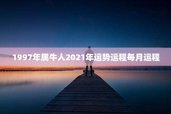 1997年属牛人2021年运势运程每月运程
