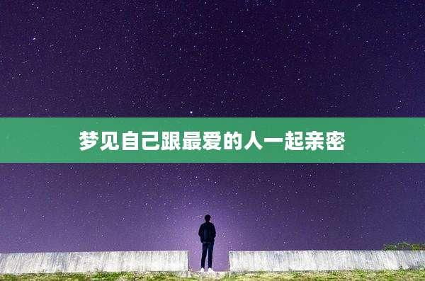 梦见自己跟最爱的人一起亲密