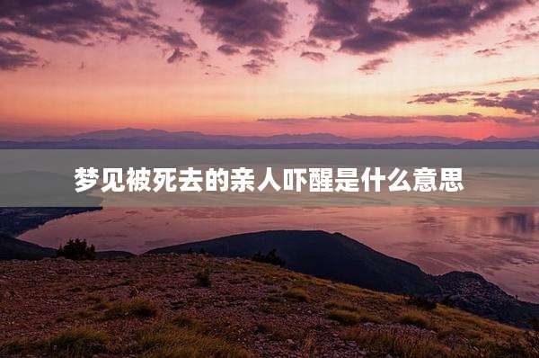 梦见被死去的亲人吓醒是什么意思