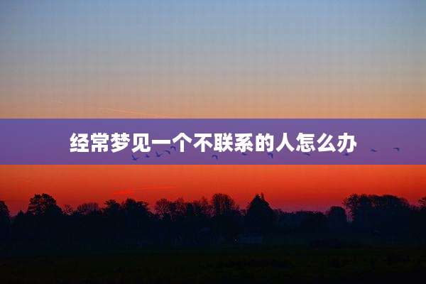 经常梦见一个不联系的人怎么办