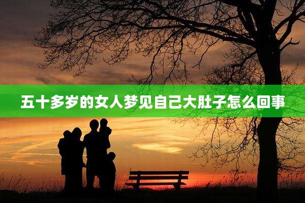 五十多岁的女人梦见自己大肚子怎么回事