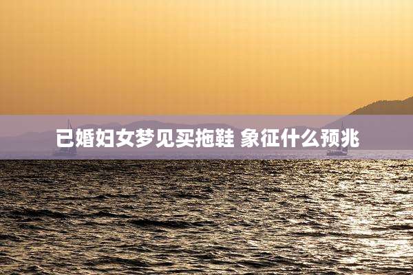 已婚妇女梦见买拖鞋 象征什么预兆