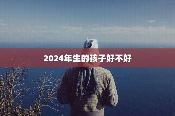 2024年生的孩子好不好