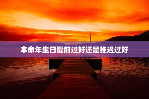 本命年生日提前过好还是推迟过好