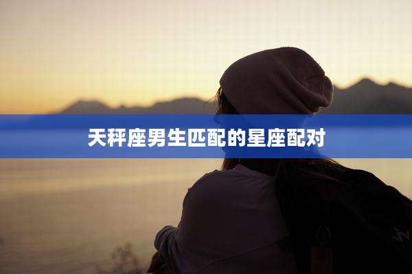 天秤座男生匹配的星座配对
