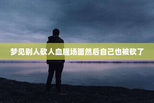 梦见别人砍人血腥场面然后自己也被砍了