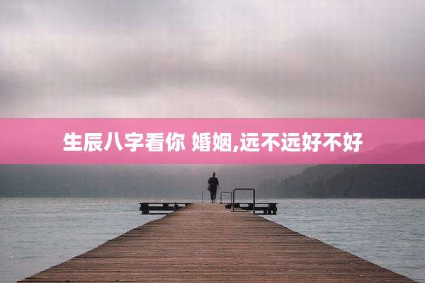 生辰八字看你 婚姻,远不远好不好
