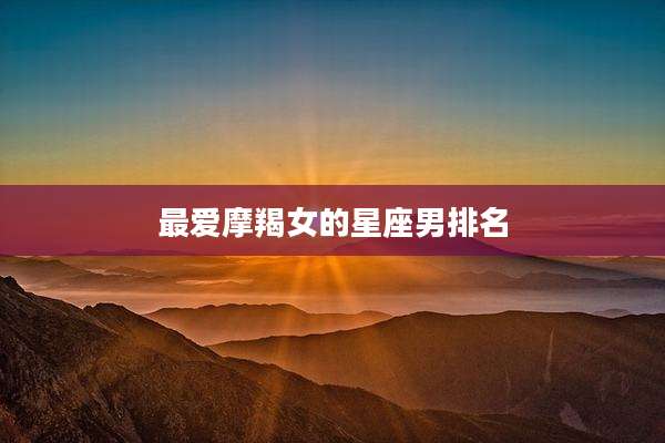 最爱摩羯女的星座男排名
