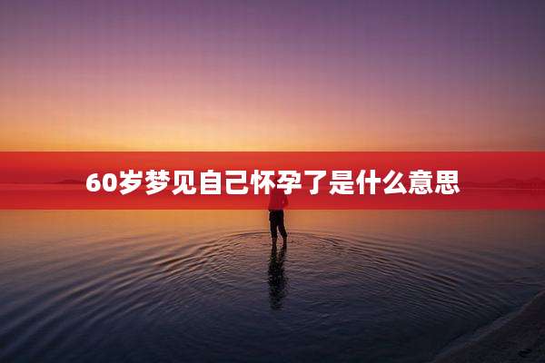 60岁梦见自己怀孕了是什么意思